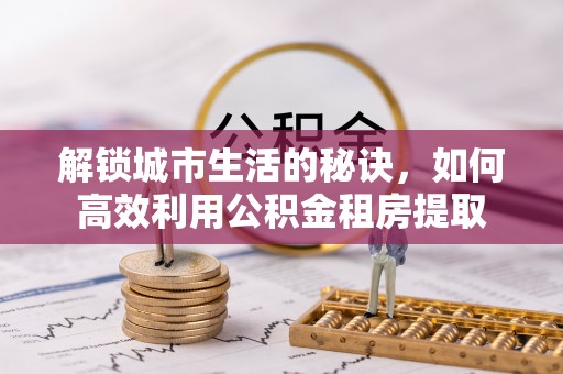 大城解锁城市生活的秘诀，如何高效利用公积金租房提取