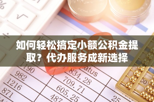 大城如何轻松搞定小额公积金提取？代办服务成新选择
