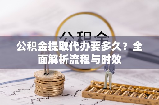 大城公积金提取代办要多久？全面解析流程与时效