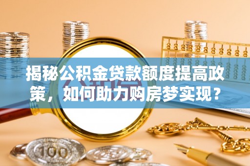大城揭秘公积金贷款额度提高政策，如何助力购房梦实现？