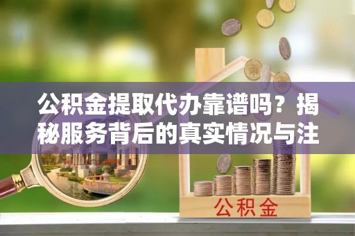 大城公积金提取代办靠谱吗？揭秘服务背后的真实情况与注意事项