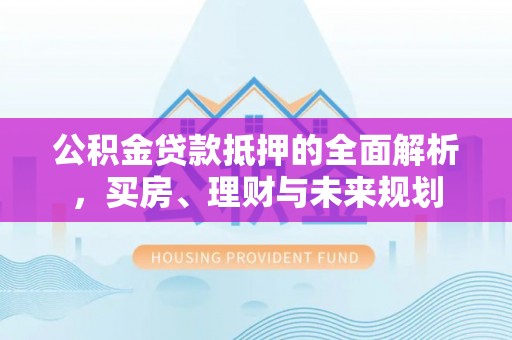 大城公积金贷款抵押的全面解析，买房、理财与未来规划