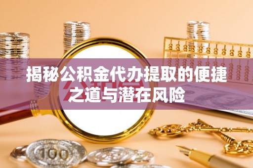 大城揭秘公积金代办提取的便捷之道与潜在风险