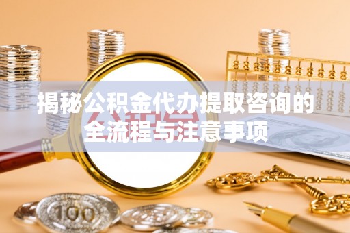 大城揭秘公积金代办提取咨询的全流程与注意事项