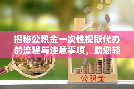 大城揭秘公积金一次性提取代办的流程与注意事项，助您轻松搞定财务规划