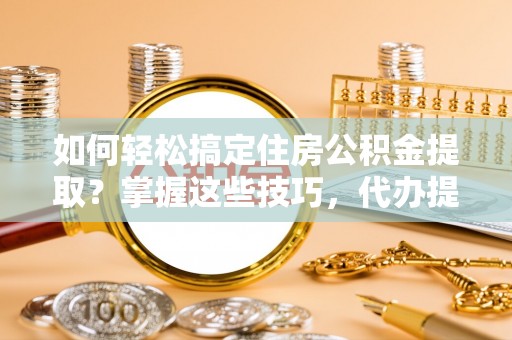 大城如何轻松搞定住房公积金提取？掌握这些技巧，代办提取住房公积金不再难