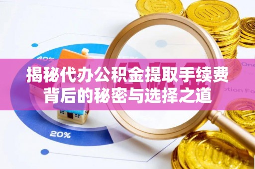 大城揭秘代办公积金提取手续费背后的秘密与选择之道