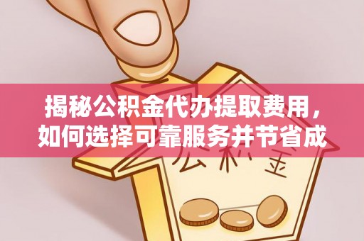 大城揭秘公积金代办提取费用，如何选择可靠服务并节省成本