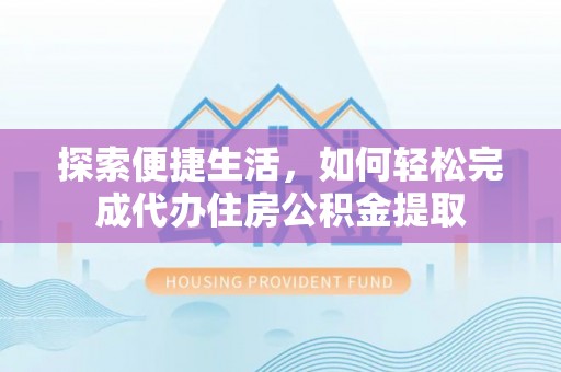 大城探索便捷生活，如何轻松完成代办住房公积金提取