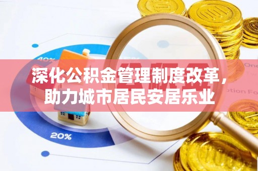 大城深化公积金管理制度改革，助力城市居民安居乐业