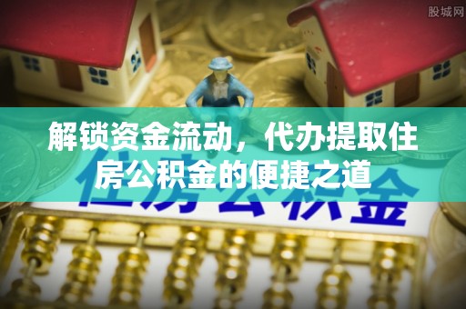 大城解锁资金流动，代办提取住房公积金的便捷之道