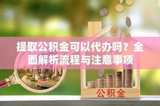 大城提取公积金可以代办吗？全面解析流程与注意事项