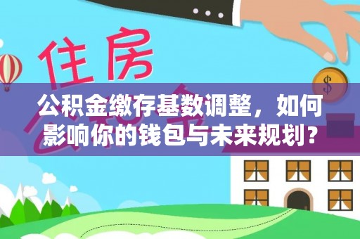 大城公积金缴存基数调整，如何影响你的钱包与未来规划？