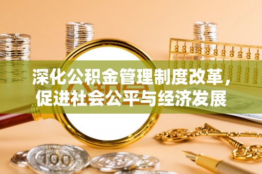 大城深化公积金管理制度改革，促进社会公平与经济发展