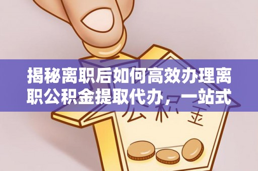 大城揭秘离职后如何高效办理离职公积金提取代办，一站式服务全解析