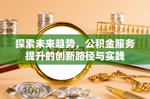 大城探索未来趋势，公积金服务提升的创新路径与实践