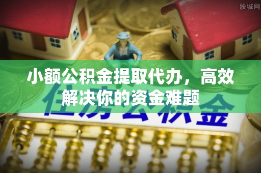大城小额公积金提取代办，高效解决你的资金难题