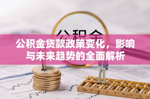 大城公积金贷款政策变化，影响与未来趋势的全面解析