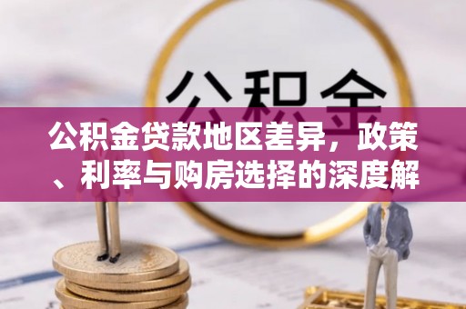 大城公积金贷款地区差异，政策、利率与购房选择的深度解析