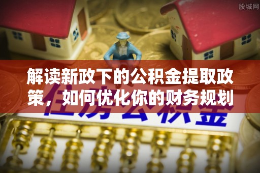 大城解读新政下的公积金提取政策，如何优化你的财务规划