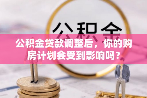 大城公积金贷款调整后，你的购房计划会受到影响吗？