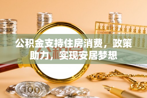 大城公积金支持住房消费，政策助力，实现安居梦想