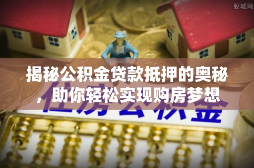 大城揭秘公积金贷款抵押的奥秘，助你轻松实现购房梦想
