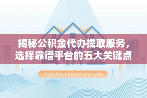 大城揭秘公积金代办提取服务，选择靠谱平台的五大关键点