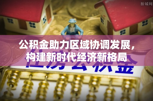 大城公积金助力区域协调发展，构建新时代经济新格局