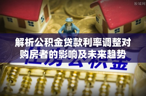 大城解析公积金贷款利率调整对购房者的影响及未来趋势