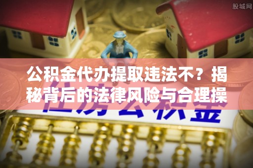 大城公积金代办提取违法不？揭秘背后的法律风险与合理操作