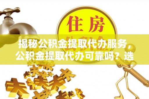 大城揭秘公积金提取代办服务，公积金提取代办可靠吗？选择需谨慎