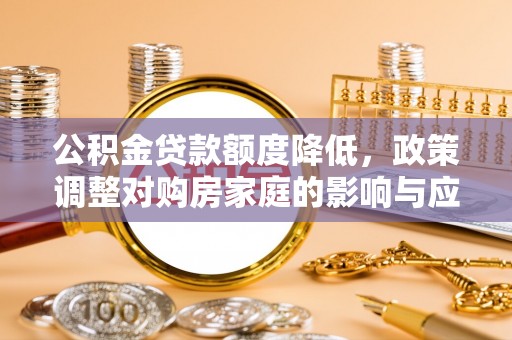 大城公积金贷款额度降低，政策调整对购房家庭的影响与应对策略