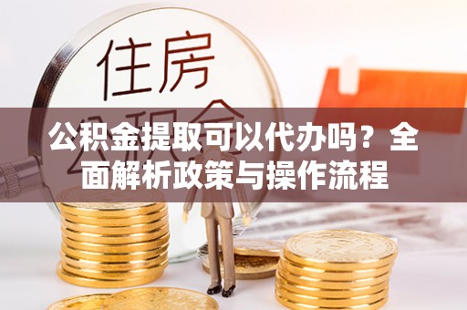 大城公积金提取可以代办吗？全面解析政策与操作流程