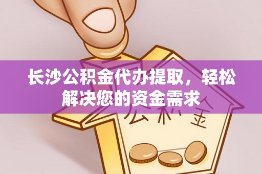 大城长沙公积金代办提取，轻松解决您的资金需求