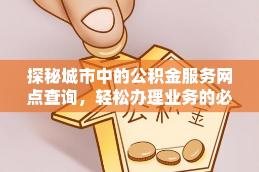 大城探秘城市中的公积金服务网点查询，轻松办理业务的必备指南