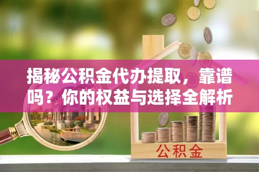 大城揭秘公积金代办提取，靠谱吗？你的权益与选择全解析