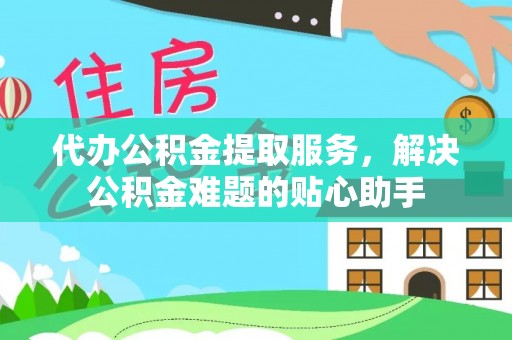 大城代办公积金提取服务，解决公积金难题的贴心助手
