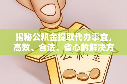 大城揭秘公积金提取代办事宜，高效、合法、省心的解决方案