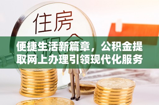大城便捷生活新篇章，公积金提取网上办理引领现代化服务