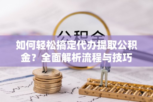 大城如何轻松搞定代办提取公积金？全面解析流程与技巧