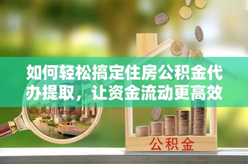 大城如何轻松搞定住房公积金代办提取，让资金流动更高效