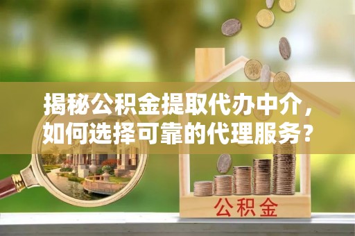 大城揭秘公积金提取代办中介，如何选择可靠的代理服务？
