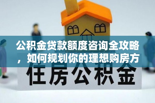 大城公积金贷款额度咨询全攻略，如何规划你的理想购房方案
