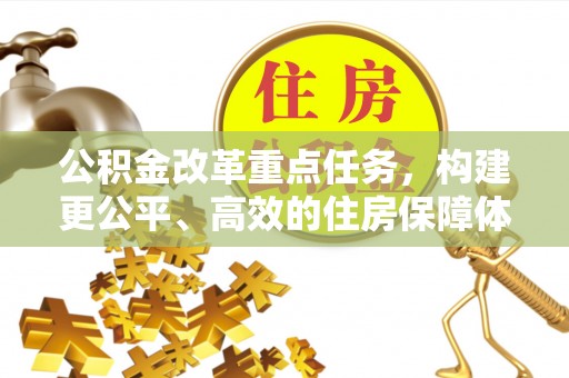 大城公积金改革重点任务，构建更公平、高效的住房保障体系