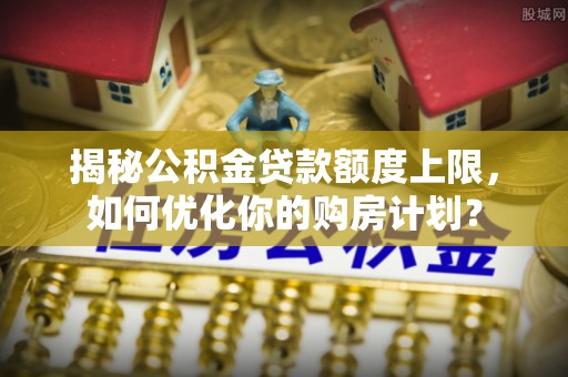 大城揭秘公积金贷款额度上限，如何优化你的购房计划？