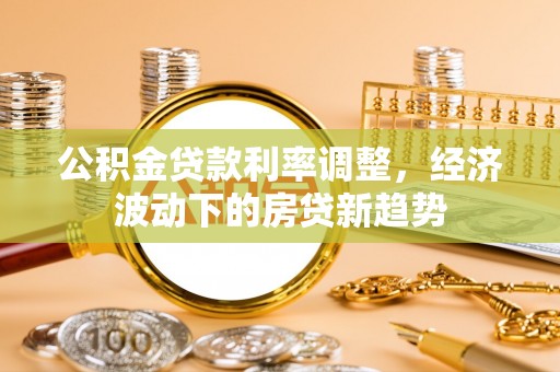 大城公积金贷款利率调整，经济波动下的房贷新趋势
