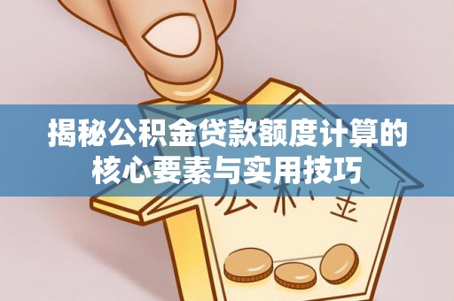 大城揭秘公积金贷款额度计算的核心要素与实用技巧