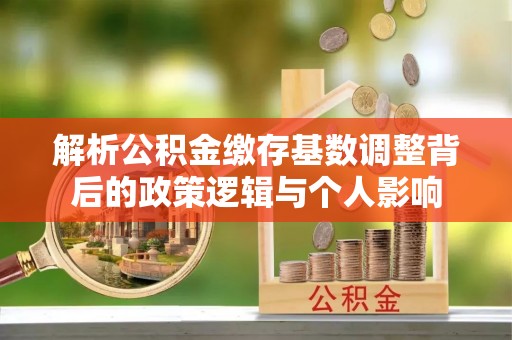 大城解析公积金缴存基数调整背后的政策逻辑与个人影响