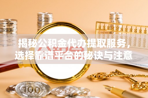 大城揭秘公积金代办提取服务，选择靠谱平台的秘诀与注意事项